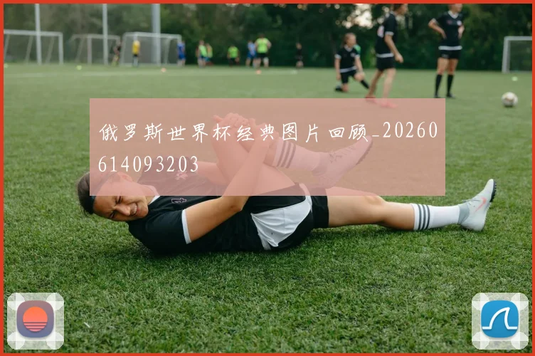 俄罗斯世界杯经典图片回顾_20260614093203