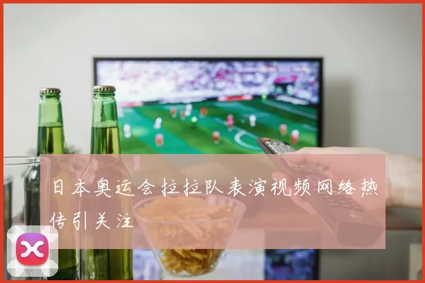 日本奥运会拉拉队表演视频网络热传引关注