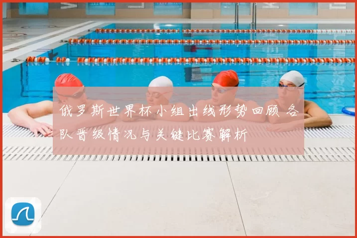 俄罗斯世界杯小组出线形势回顾 各队晋级情况与关键比赛解析