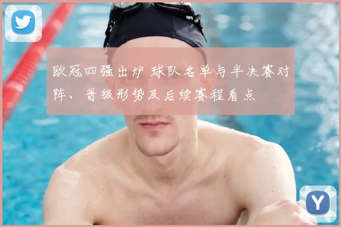 欧冠四强出炉 球队名单与半决赛对阵、晋级形势及后续赛程看点