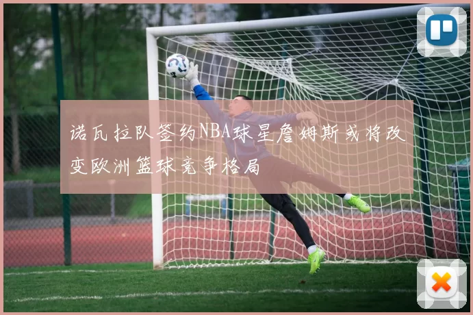 诺瓦拉队签约NBA球星詹姆斯或将改变欧洲篮球竞争格局