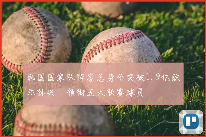 韩国国家队阵容总身价突破1.9亿欧元孙兴慜领衔五大联赛球员