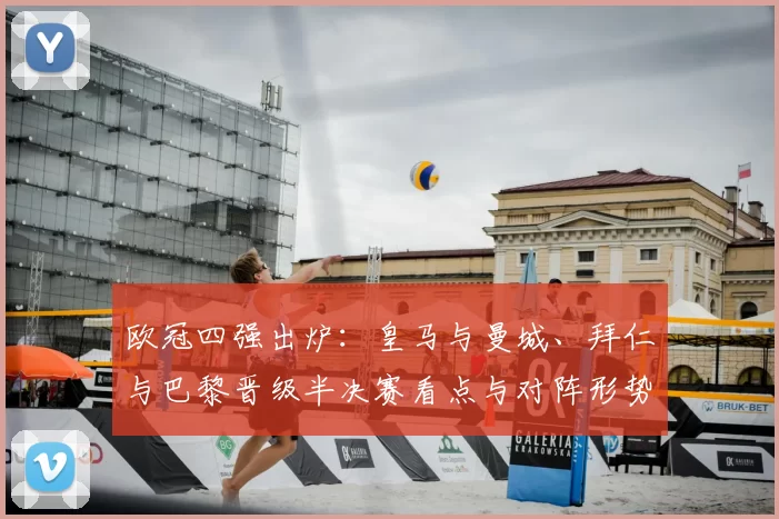 欧冠四强出炉：皇马与曼城、拜仁与巴黎晋级半决赛看点与对阵形势影响