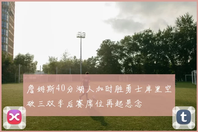 詹姆斯40分湖人加时胜勇士库里空砍三双季后赛席位再起悬念