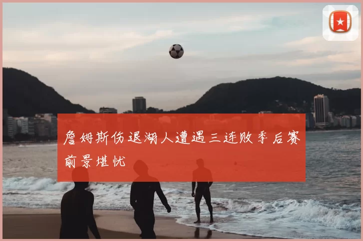 詹姆斯伤退湖人遭遇三连败季后赛前景堪忧