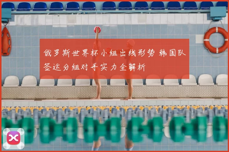 俄罗斯世界杯小组出线形势 韩国队签运分组对手实力全解析