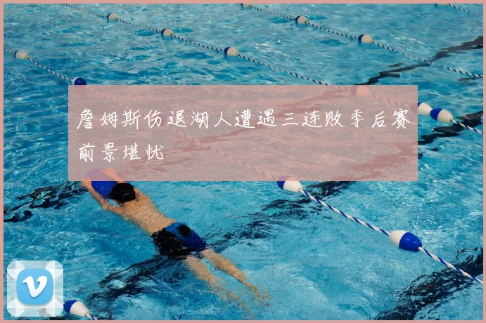 詹姆斯伤退湖人遭遇三连败季后赛前景堪忧