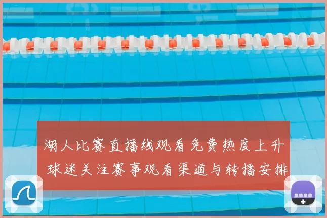 湖人比赛直播线观看免费热度上升 球迷关注赛事观看渠道与转播安排