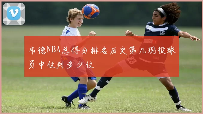 韦德NBA总得分排名历史第几现役球员中位列多少位