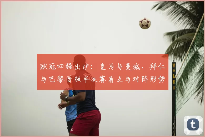 欧冠四强出炉：皇马与曼城、拜仁与巴黎晋级半决赛看点与对阵形势影响