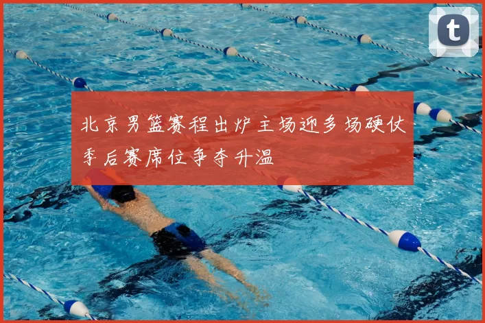 北京男篮赛程出炉主场迎多场硬仗季后赛席位争夺升温