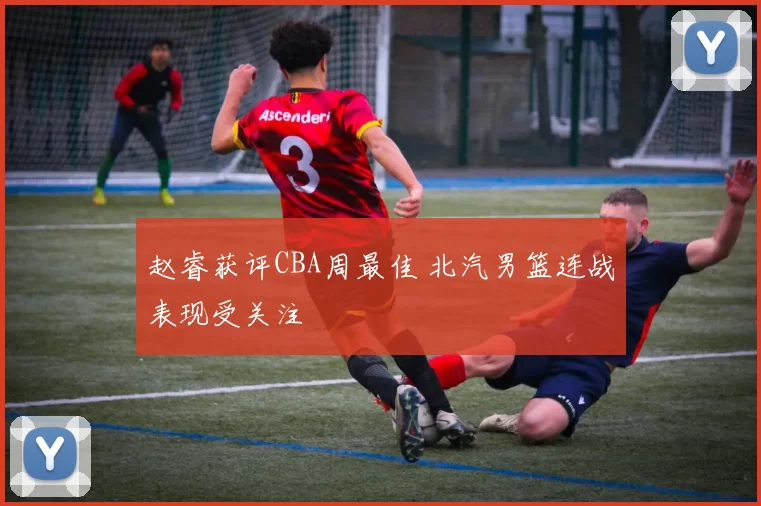 赵睿获评CBA周最佳 北汽男篮连战表现受关注