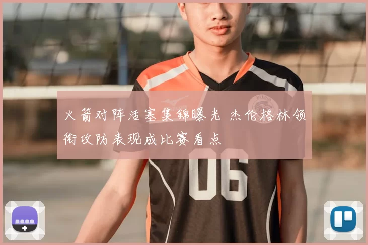 火箭对阵活塞集锦曝光 杰伦格林领衔攻防表现成比赛看点
