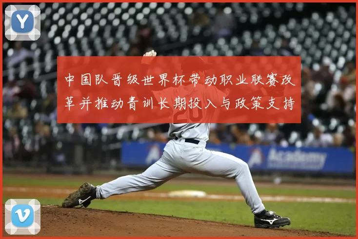 中国队晋级世界杯带动职业联赛改革并推动青训长期投入与政策支持