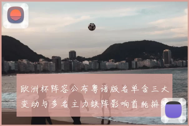 欧洲杯阵容公布粤语版名单含三大变动与多名主力缺阵影响首轮排兵布阵