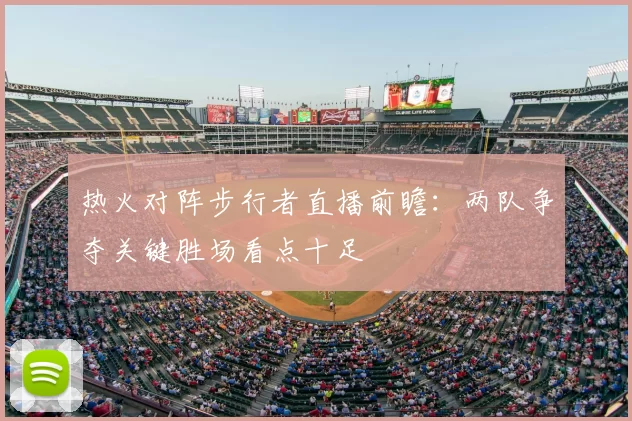热火对阵步行者直播前瞻：两队争夺关键胜场看点十足