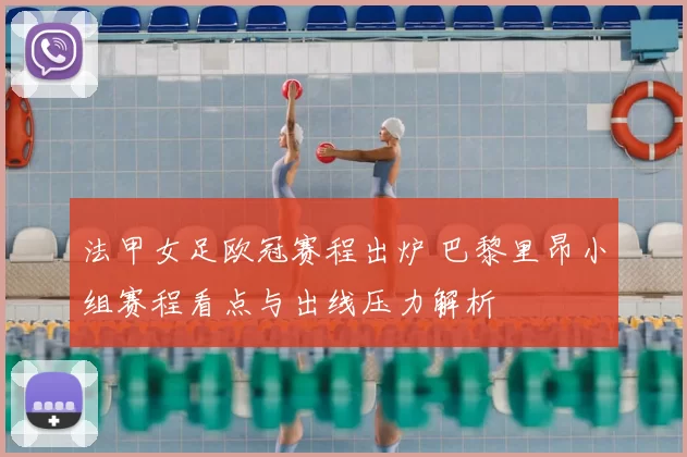 法甲女足欧冠赛程出炉 巴黎里昂小组赛程看点与出线压力解析
