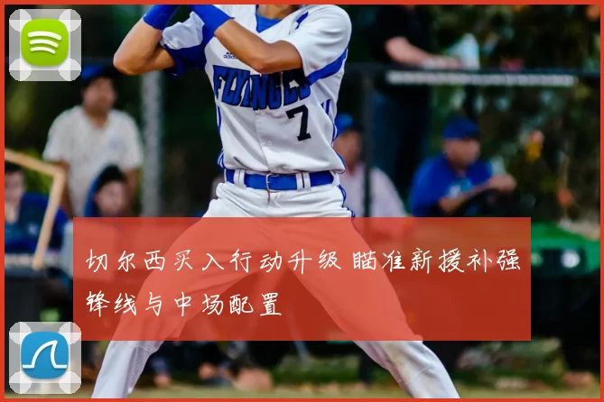 切尔西买入行动升级 瞄准新援补强锋线与中场配置