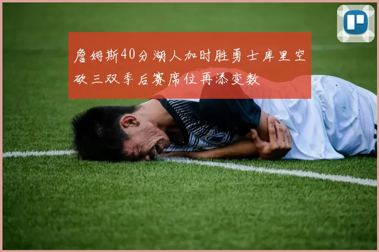 詹姆斯40分湖人加时胜勇士库里空砍三双季后赛席位再添变数