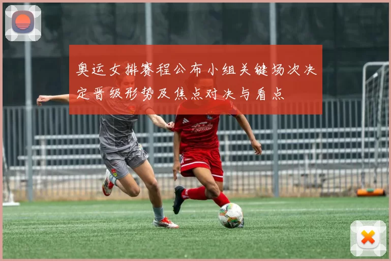 奥运女排赛程公布小组关键场次决定晋级形势及焦点对决与看点