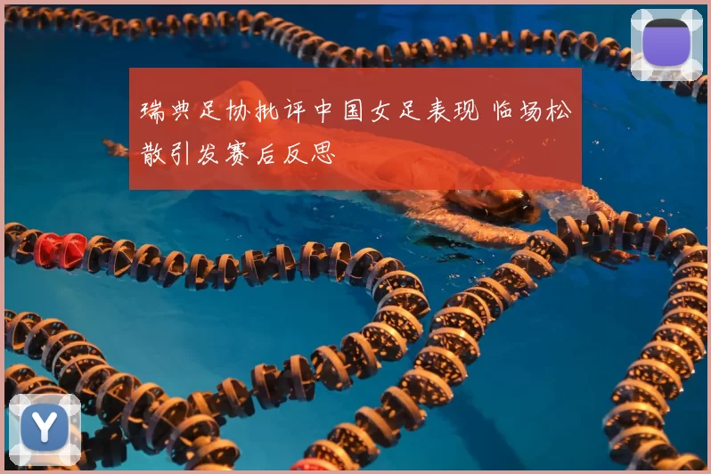 瑞典足协批评中国女足表现 临场松散引发赛后反思