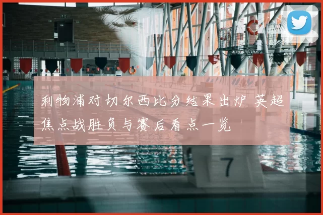 利物浦对切尔西比分结果出炉 英超焦点战胜负与赛后看点一览