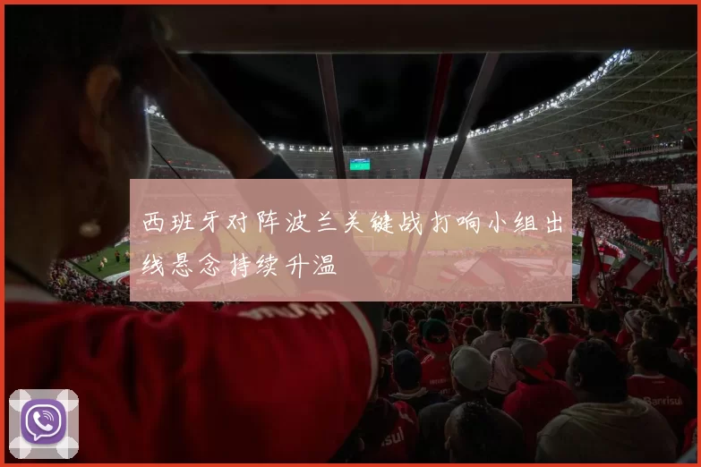 西班牙对阵波兰关键战打响小组出线悬念持续升温
