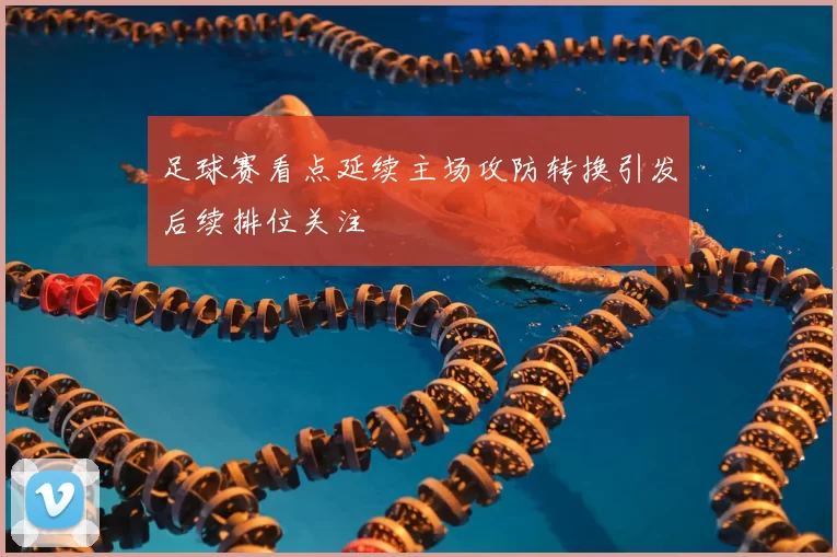 足球赛看点延续主场攻防转换引发后续排位关注