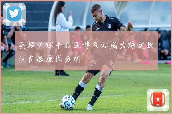 英超买球平台亚博网站成为球迷投注首选原因分析