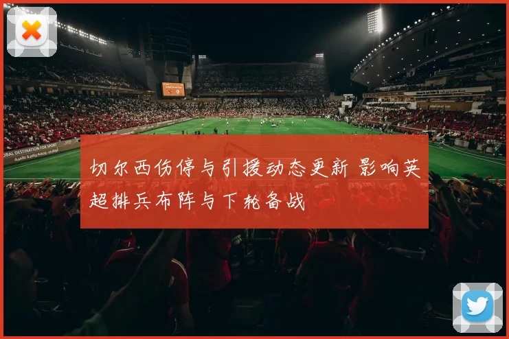 切尔西伤停与引援动态更新 影响英超排兵布阵与下轮备战