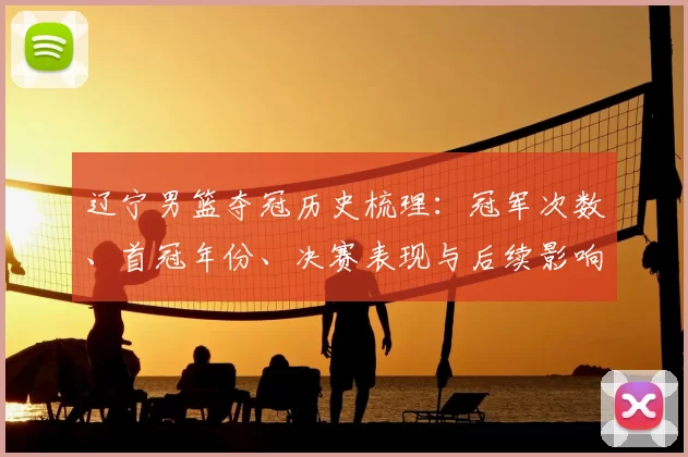 辽宁男篮夺冠历史梳理：冠军次数、首冠年份、决赛表现与后续影响分析