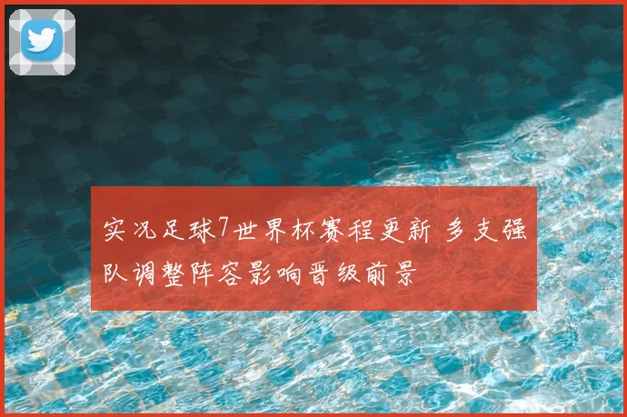 实况足球7世界杯赛程更新 多支强队调整阵容影响晋级前景