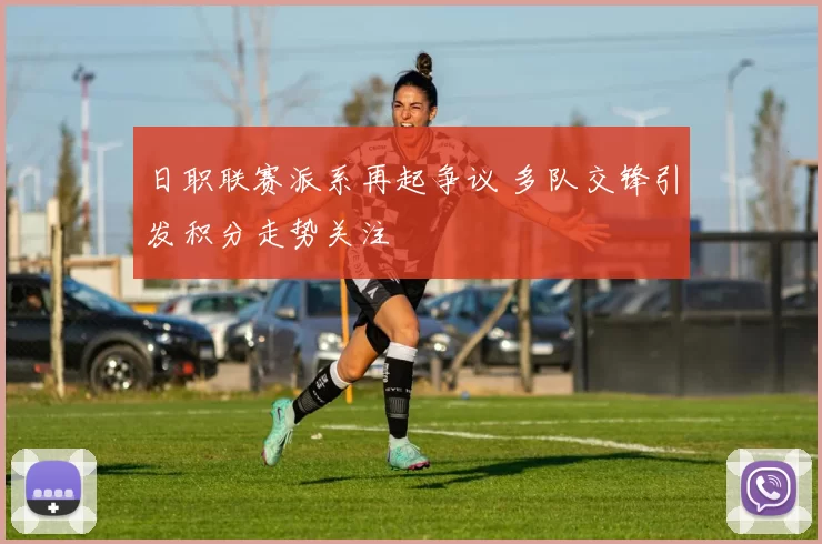 日职联赛派系再起争议 多队交锋引发积分走势关注