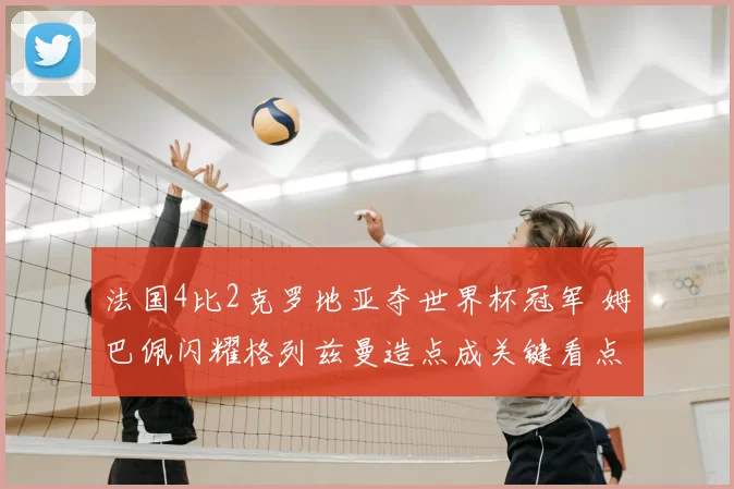 法国4比2克罗地亚夺世界杯冠军 姆巴佩闪耀格列兹曼造点成关键看点