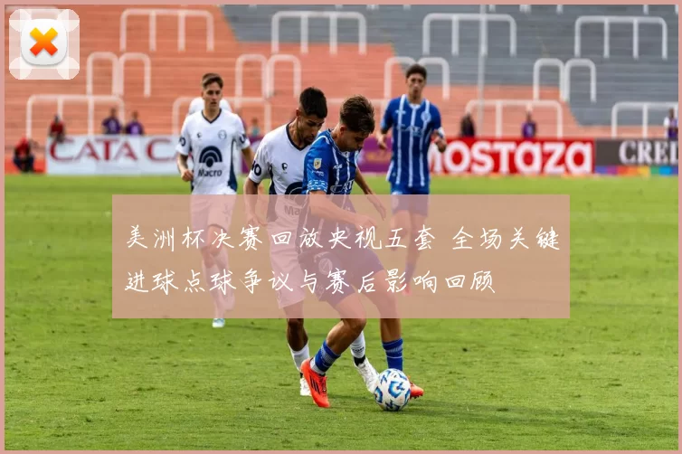 美洲杯决赛回放央视五套 全场关键进球点球争议与赛后影响回顾