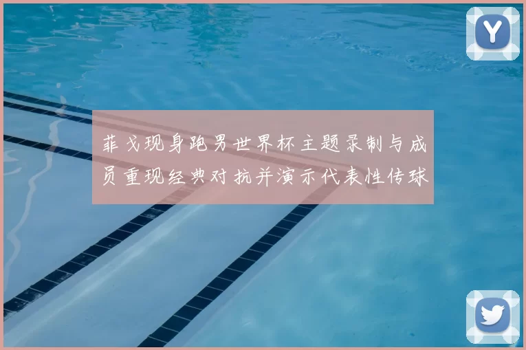 菲戈现身跑男世界杯主题录制与成员重现经典对抗并演示代表性传球成看点