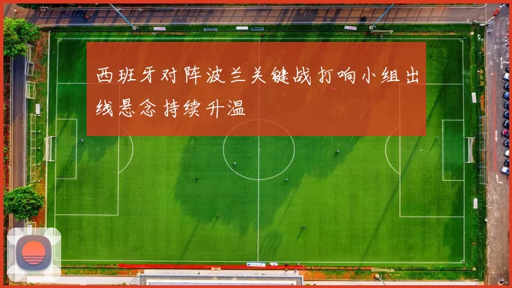 西班牙对阵波兰关键战打响小组出线悬念持续升温