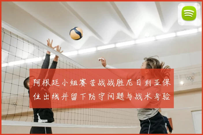 阿根廷小组赛苦战战胜尼日利亚保住出线并留下防守问题与战术考验