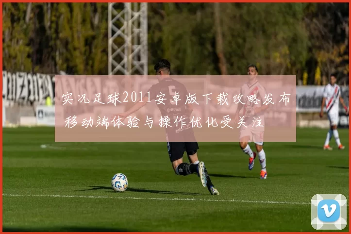 实况足球2011安卓版下载攻略发布 移动端体验与操作优化受关注