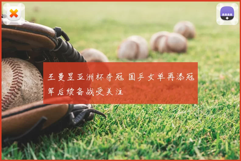 王曼昱亚洲杯夺冠 国乒女单再添冠军后续备战受关注