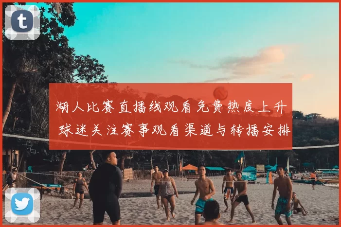 湖人比赛直播线观看免费热度上升 球迷关注赛事观看渠道与转播安排