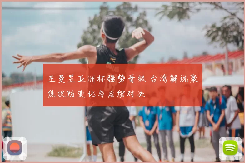 王曼昱亚洲杯强势晋级 台湾解说聚焦攻防变化与后续对决