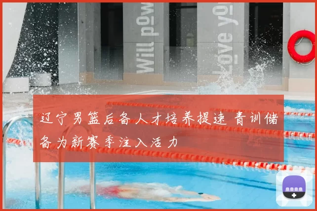 辽宁男篮后备人才培养提速 青训储备为新赛季注入活力