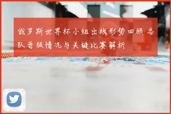 俄罗斯世界杯小组出线形势回顾 各队晋级情况与关键比赛解析