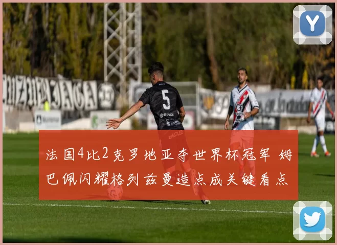 法国4比2克罗地亚夺世界杯冠军 姆巴佩闪耀格列兹曼造点成关键看点