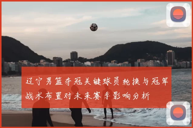 辽宁男篮夺冠关键球员轮换与冠军战术布置对未来赛季影响分析