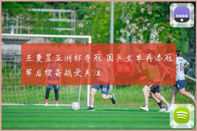 王曼昱亚洲杯夺冠 国乒女单再添冠军后续备战受关注