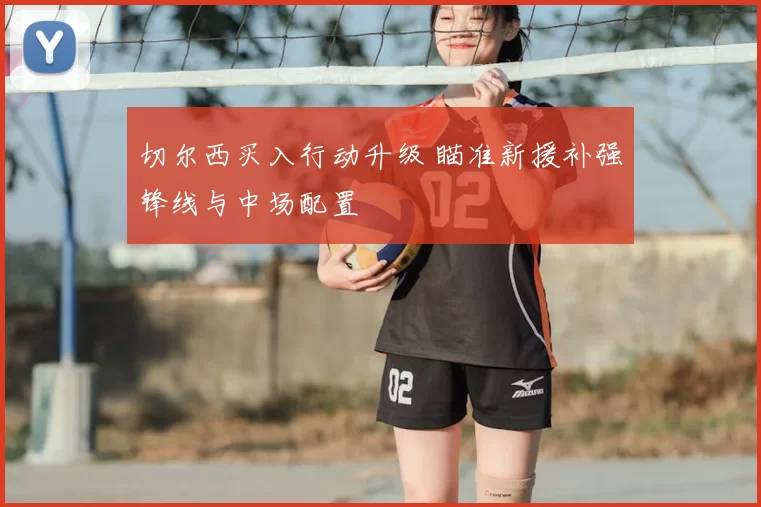 切尔西买入行动升级 瞄准新援补强锋线与中场配置