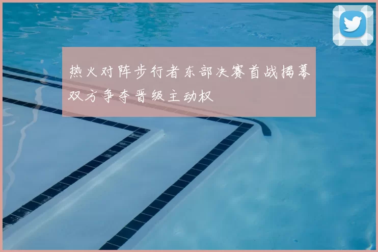 热火对阵步行者东部决赛首战揭幕双方争夺晋级主动权