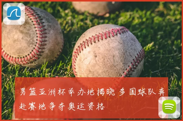男篮亚洲杯举办地揭晓 多国球队奔赴赛地争夺奥运资格